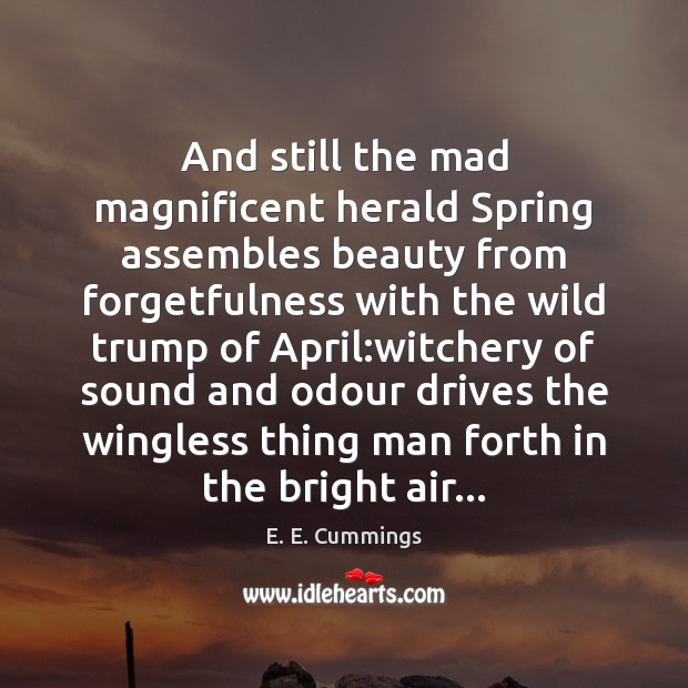 And still the mad magnificent herald Spring assembles beauty from forgetfulness with E. E. Cummings Picture Quote