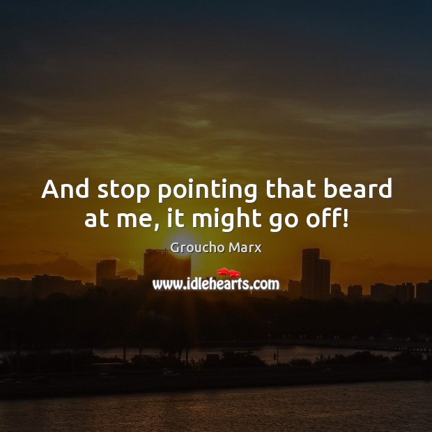And stop pointing that beard at me, it might go off! Groucho Marx Picture Quote