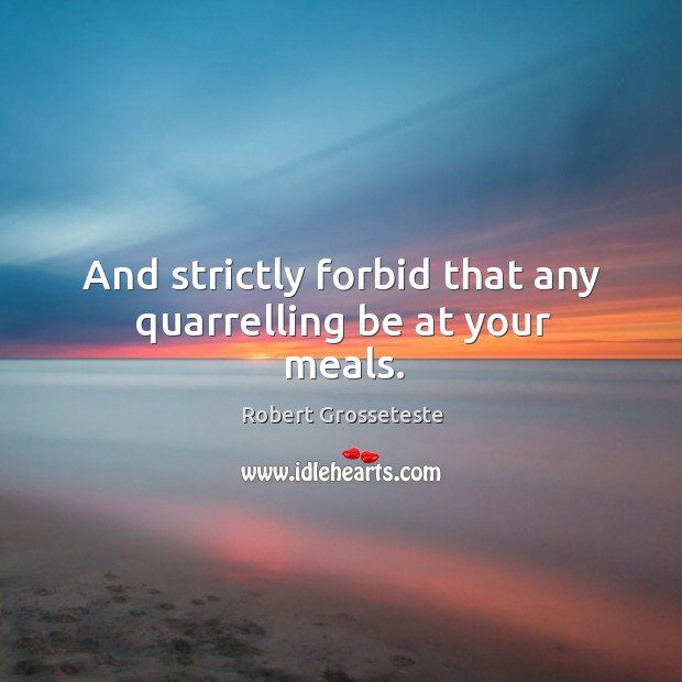 And strictly forbid that any quarrelling be at your meals. Image