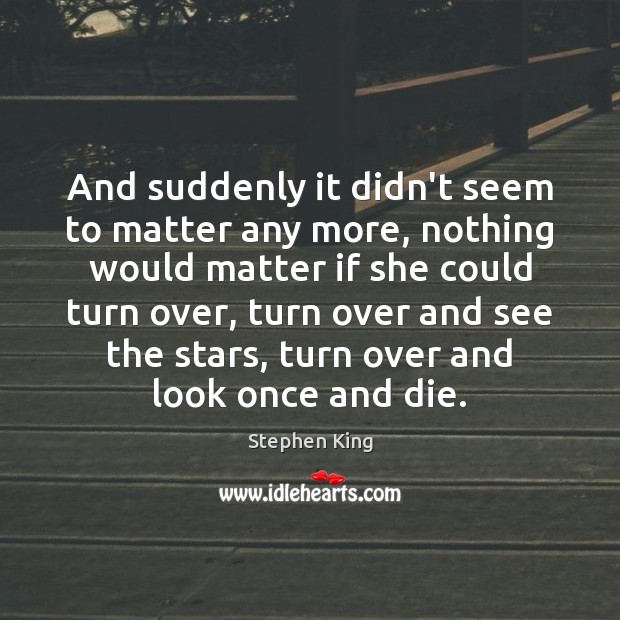 And suddenly it didn’t seem to matter any more, nothing would matter Stephen King Picture Quote