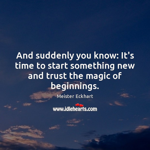 And suddenly you know: It’s time to start something new and trust the magic of beginnings. Image