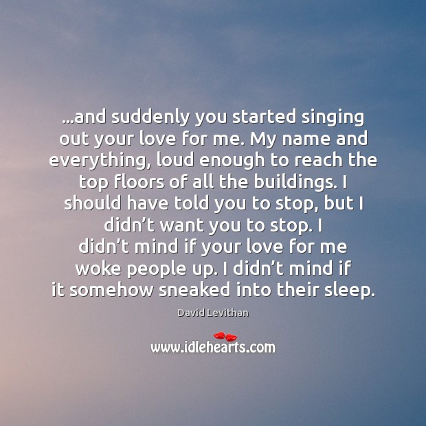 …and suddenly you started singing out your love for me. My name David Levithan Picture Quote