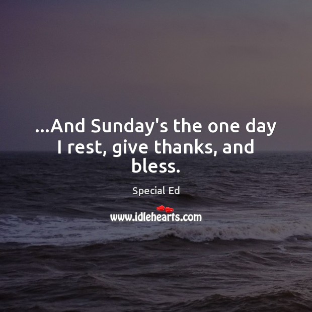 …And Sunday’s the one day I rest, give thanks, and bless. Image