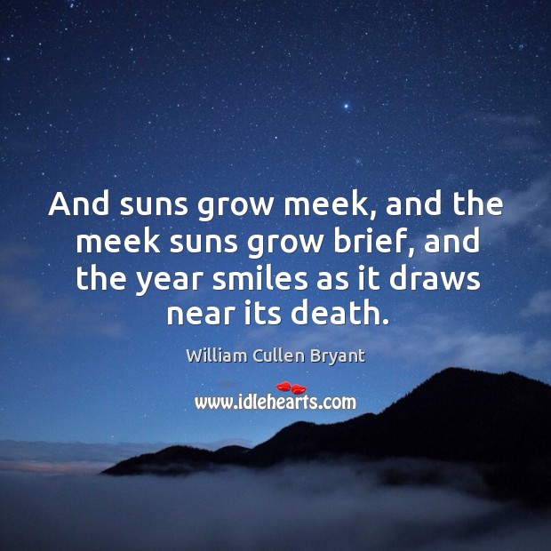 And suns grow meek, and the meek suns grow brief, and the year smiles as it draws near its death. William Cullen Bryant Picture Quote