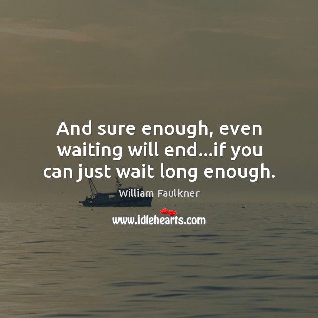 And sure enough, even waiting will end…if you can just wait long enough. William Faulkner Picture Quote