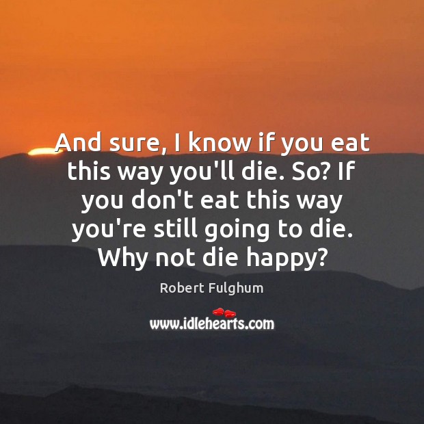 And sure, I know if you eat this way you’ll die. So? Image