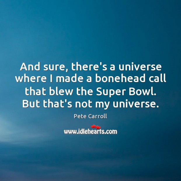And sure, there’s a universe where I made a bonehead call that Pete Carroll Picture Quote