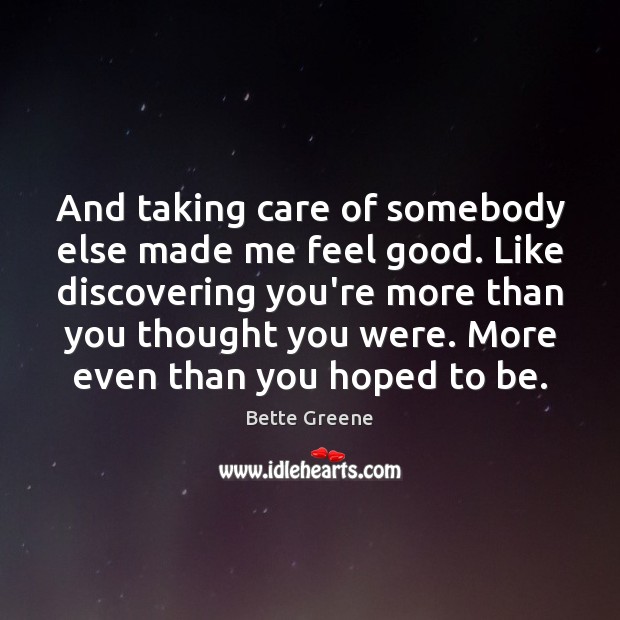 And taking care of somebody else made me feel good. Like discovering Bette Greene Picture Quote