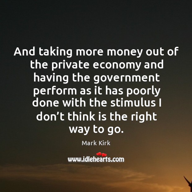 And taking more money out of the private economy and having the government perform Mark Kirk Picture Quote
