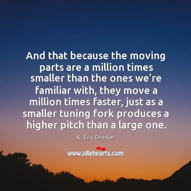 And that because the moving parts are a million times smaller than the K. Eric Drexler Picture Quote