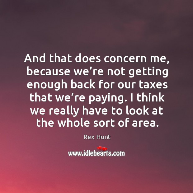 And that does concern me, because we’re not getting enough back for our taxes that we’re paying. Rex Hunt Picture Quote