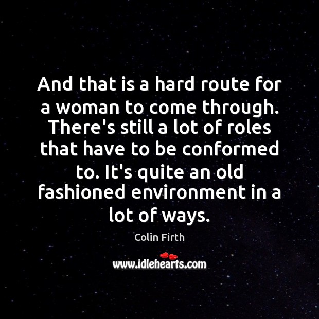 And that is a hard route for a woman to come through. Colin Firth Picture Quote