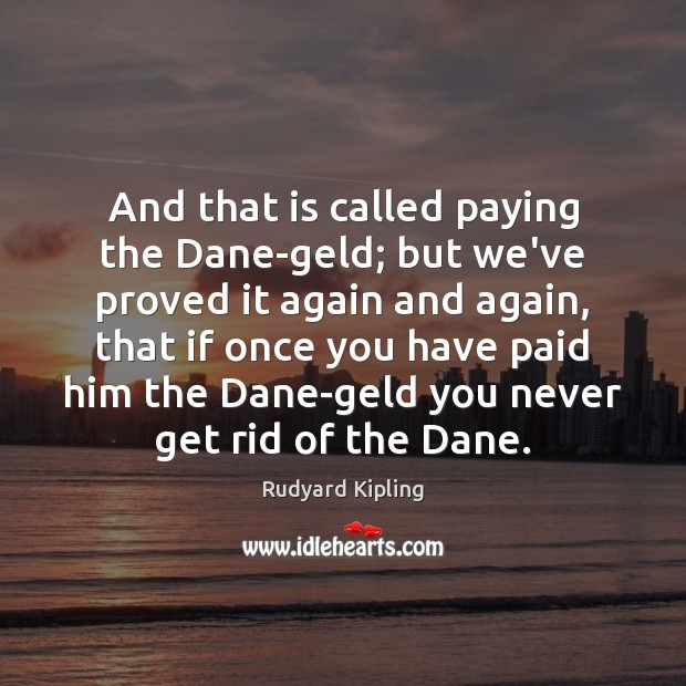 And that is called paying the Dane-geld; but we’ve proved it again Image