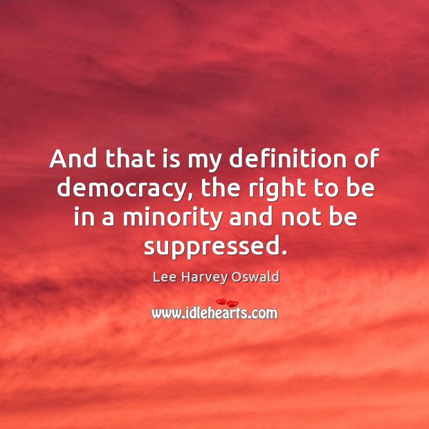 And that is my definition of democracy, the right to be in a minority and not be suppressed. Image