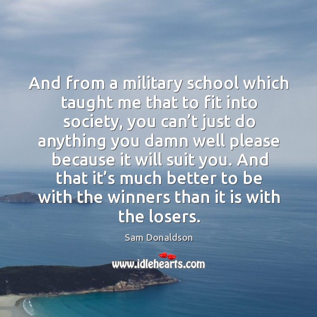 And that it’s much better to be with the winners than it is with the losers. Sam Donaldson Picture Quote