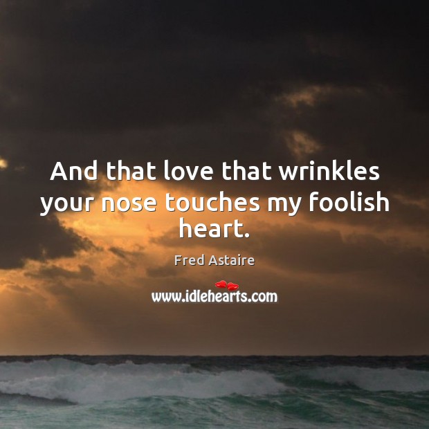 And that love that wrinkles your nose touches my foolish heart. Image