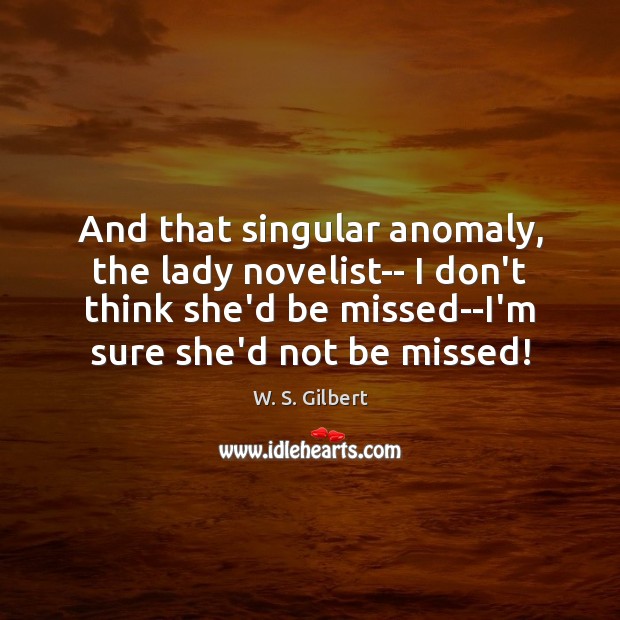 And that singular anomaly, the lady novelist– I don’t think she’d be W. S. Gilbert Picture Quote