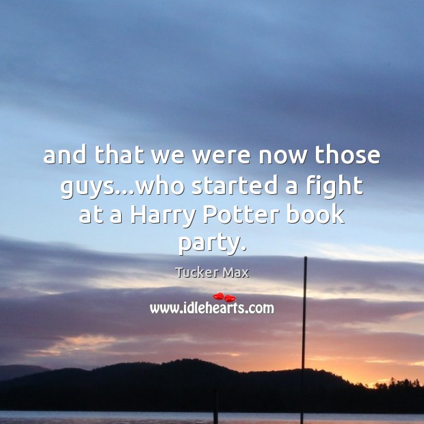 And that we were now those guys…who started a fight at a Harry Potter book party. Tucker Max Picture Quote