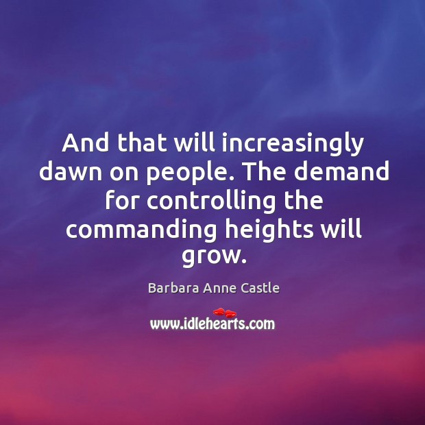 And that will increasingly dawn on people. The demand for controlling the commanding heights will grow. Barbara Anne Castle Picture Quote