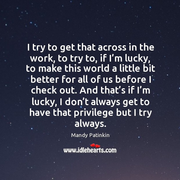 And that’s if I’m lucky, I don’t always get to have that privilege but I try always. Mandy Patinkin Picture Quote