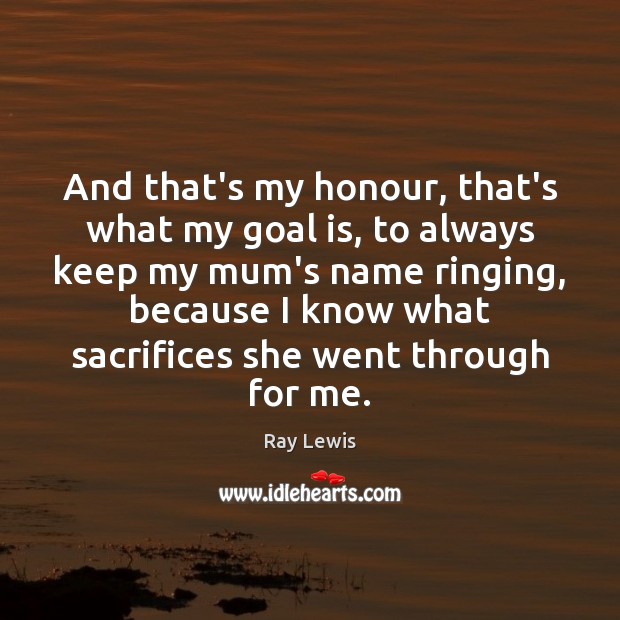 And that’s my honour, that’s what my goal is, to always keep Ray Lewis Picture Quote