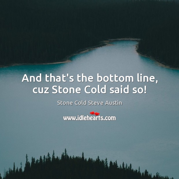 And that’s the bottom line, cuz Stone Cold said so! Stone Cold Steve Austin Picture Quote