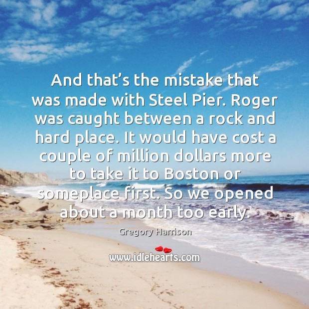 And that’s the mistake that was made with steel pier. Roger was caught between a rock and hard place. Gregory Harrison Picture Quote