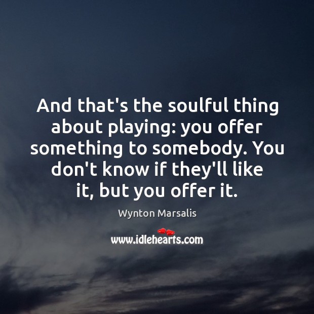 And that’s the soulful thing about playing: you offer something to somebody. Wynton Marsalis Picture Quote