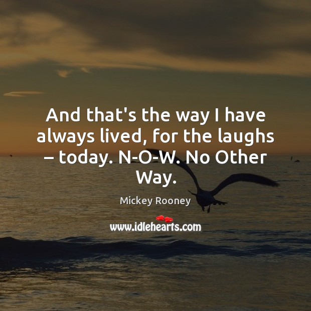 And that’s the way I have always lived, for the laughs – today. N-O-W. No Other Way. Mickey Rooney Picture Quote