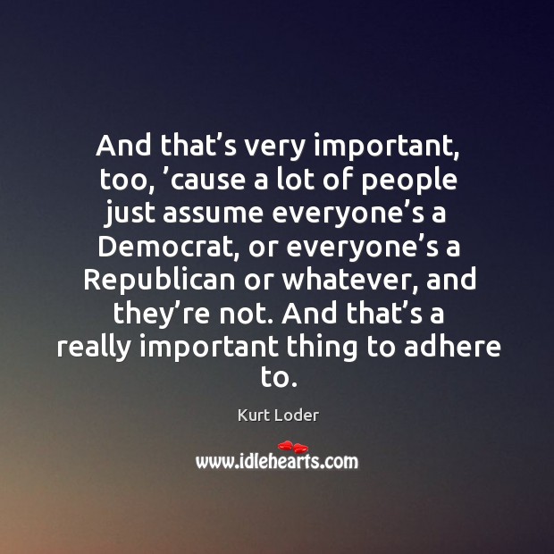 And that’s very important, too, ’cause a lot of people just assume everyone’s a democrat Kurt Loder Picture Quote