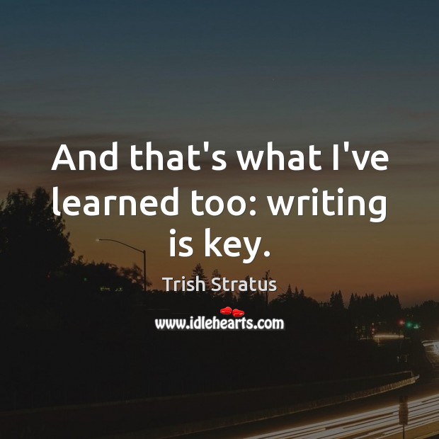 And that’s what I’ve learned too: writing is key. Trish Stratus Picture Quote