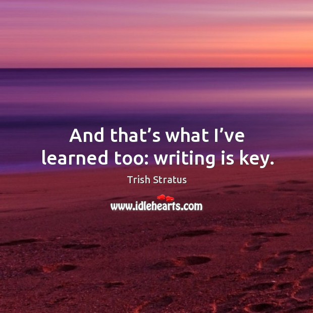 And that’s what I’ve learned too: writing is key. Trish Stratus Picture Quote