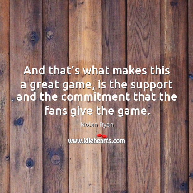 And that’s what makes this a great game, is the support and the commitment that the fans give the game. Nolan Ryan Picture Quote