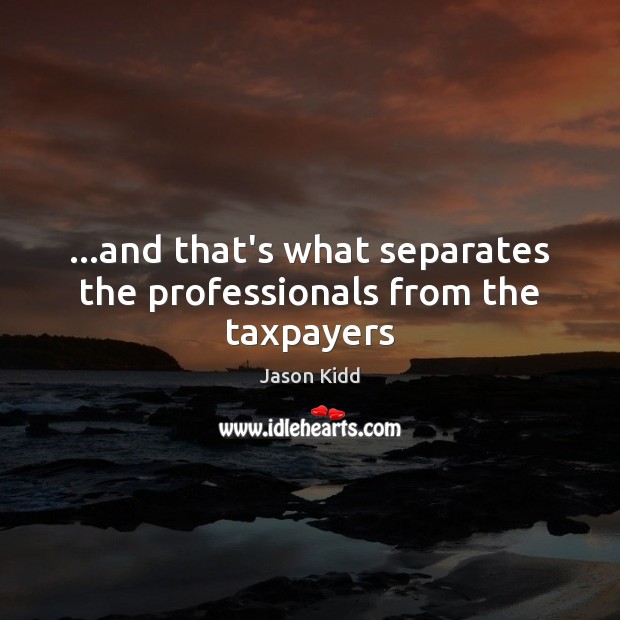 …and that’s what separates the professionals from the taxpayers Jason Kidd Picture Quote