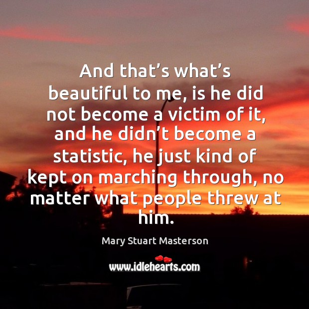 And that’s what’s beautiful to me, is he did not become a victim of it Mary Stuart Masterson Picture Quote