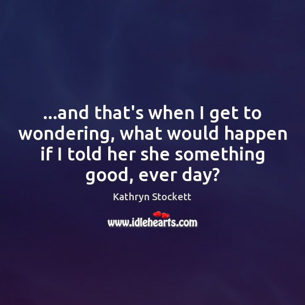 …and that’s when I get to wondering, what would happen if I Kathryn Stockett Picture Quote