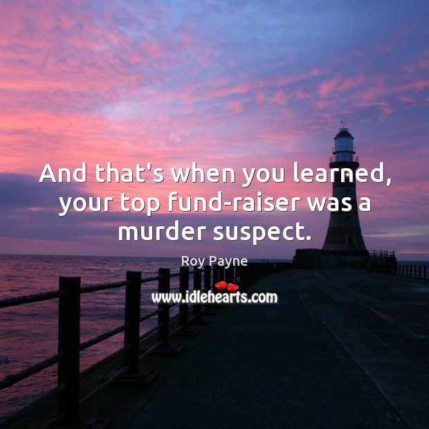 And that’s when you learned, your top fund-raiser was a murder suspect. Roy Payne Picture Quote