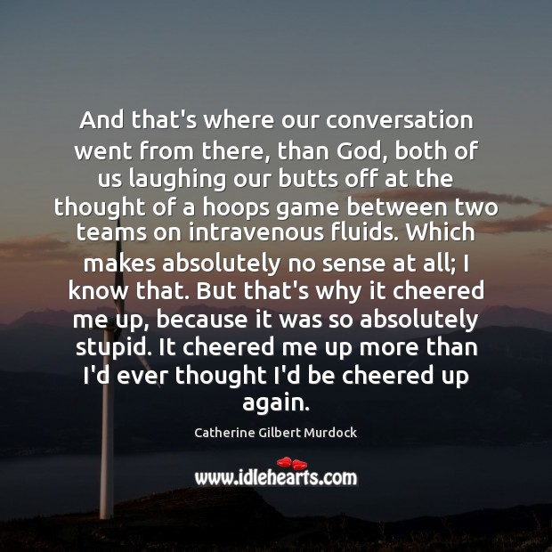 And that’s where our conversation went from there, than God, both of Catherine Gilbert Murdock Picture Quote
