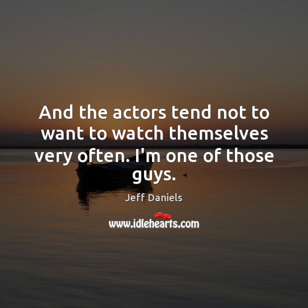 And the actors tend not to want to watch themselves very often. I’m one of those guys. Jeff Daniels Picture Quote
