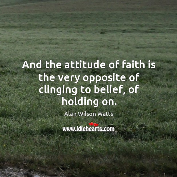 And the attitude of faith is the very opposite of clinging to belief, of holding on. Alan Wilson Watts Picture Quote