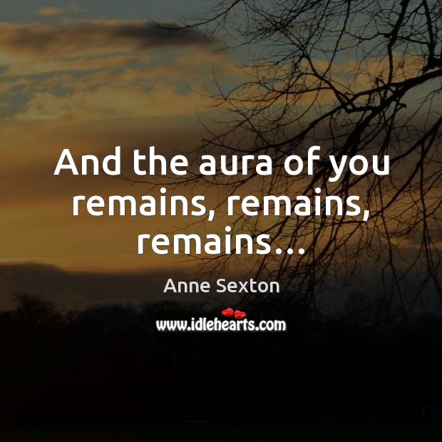 And the aura of you remains, remains, remains… Anne Sexton Picture Quote