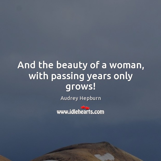 And the beauty of a woman, with passing years only grows! Audrey Hepburn Picture Quote