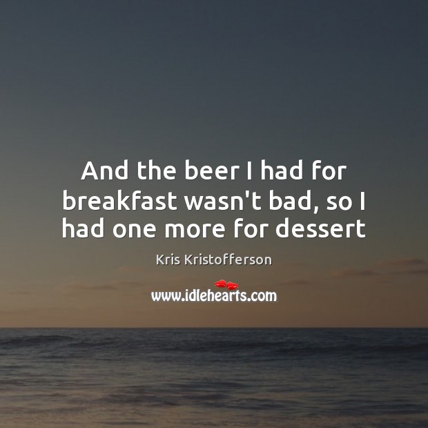 And the beer I had for breakfast wasn’t bad, so I had one more for dessert Kris Kristofferson Picture Quote