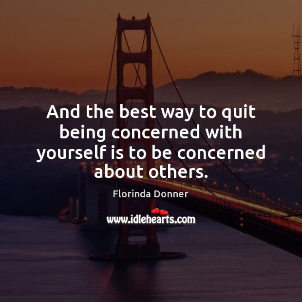 And the best way to quit being concerned with yourself is to be concerned about others. Florinda Donner Picture Quote