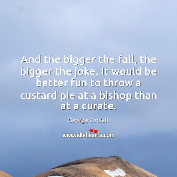 And the bigger the fall, the bigger the joke. It would be George Orwell Picture Quote