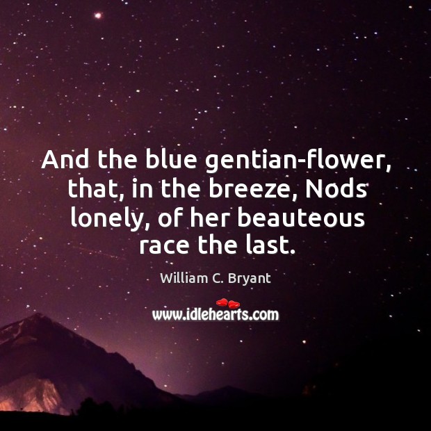 And the blue gentian-flower, that, in the breeze, Nods lonely, of her William C. Bryant Picture Quote