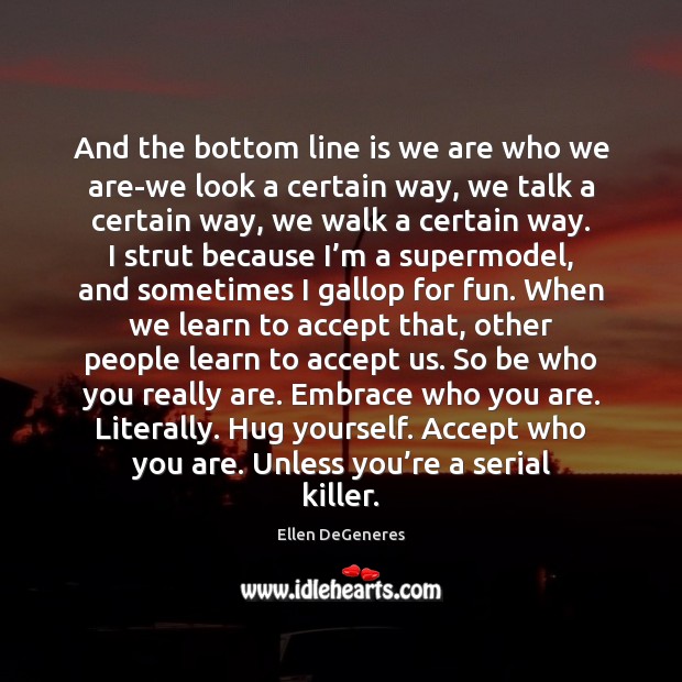 And the bottom line is we are who we are-we look a Ellen DeGeneres Picture Quote
