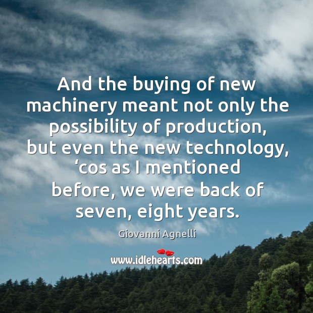 And the buying of new machinery meant not only the possibility of production, but even Giovanni Agnelli Picture Quote