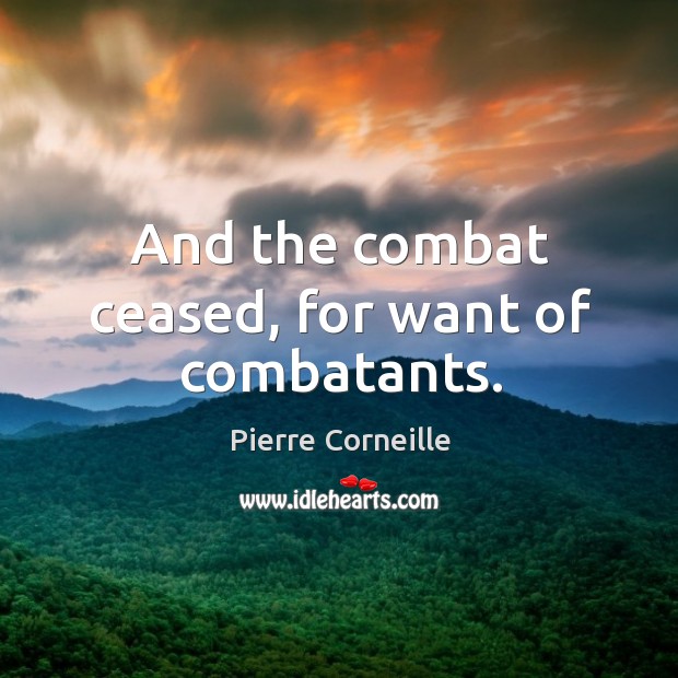 And the combat ceased, for want of combatants. Pierre Corneille Picture Quote