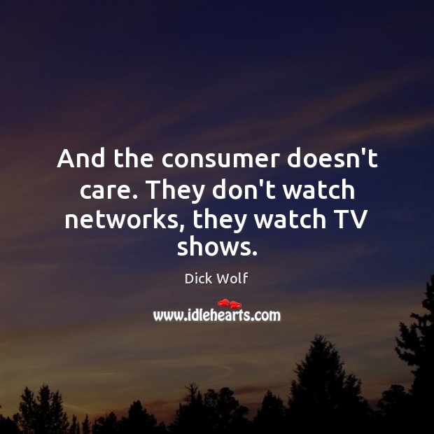 And the consumer doesn’t care. They don’t watch networks, they watch TV shows. Dick Wolf Picture Quote